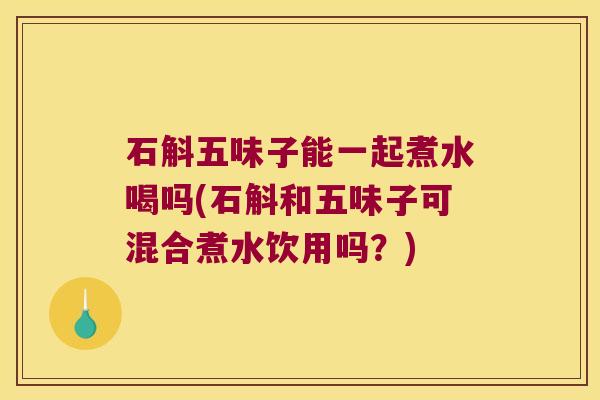 石斛五味子能一起煮水喝吗(石斛和五味子可混合煮水饮用吗？)