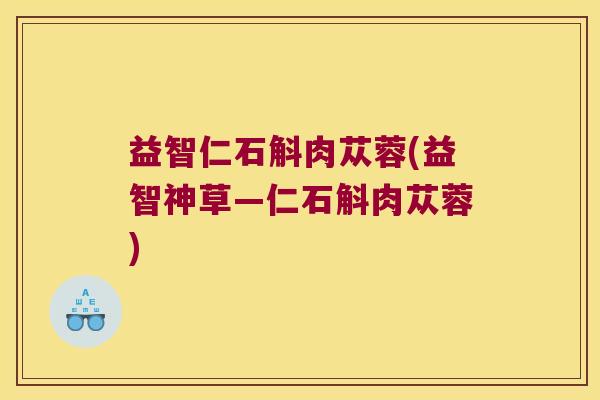 益智仁石斛肉苁蓉(益智神草—仁石斛肉苁蓉)