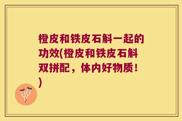 橙皮和铁皮石斛一起的功效(橙皮和铁皮石斛双拼配，体内好物质！)