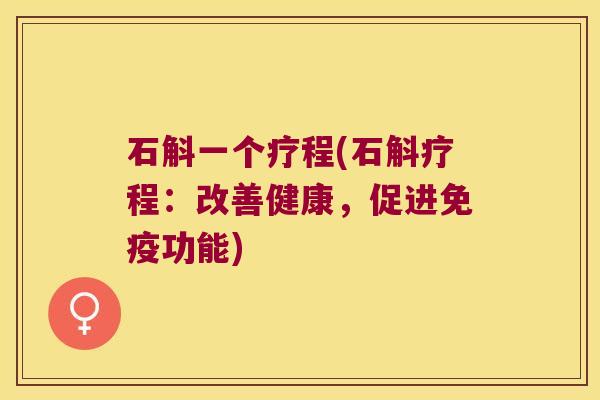 石斛一个疗程(石斛疗程：改善健康，促进免疫功能)