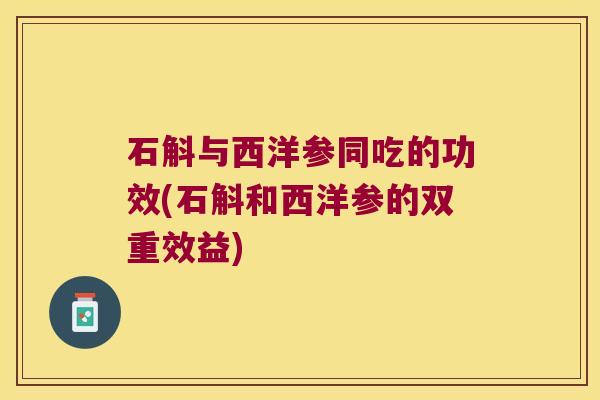 石斛与西洋参同吃的功效(石斛和西洋参的双重效益)