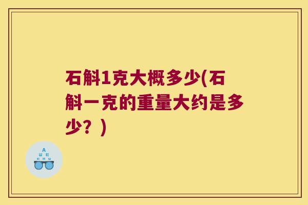 石斛1克大概多少(石斛一克的重量大约是多少？)