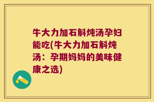 牛大力加石斛炖汤孕妇能吃(牛大力加石斛炖汤：孕期妈妈的美味健康之选)