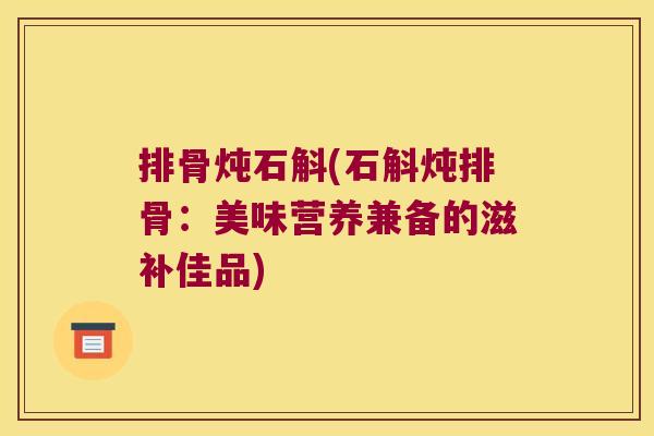 排骨炖石斛(石斛炖排骨：美味营养兼备的滋补佳品)