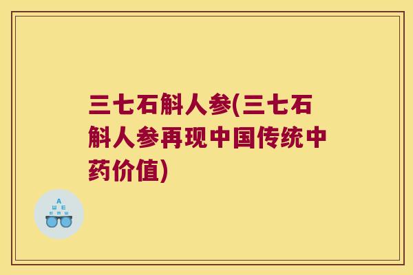 三七石斛人参(三七石斛人参再现中国传统价值)