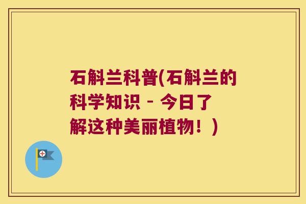 石斛兰科普(石斛兰的科学知识 - 今日了解这种美丽植物！)