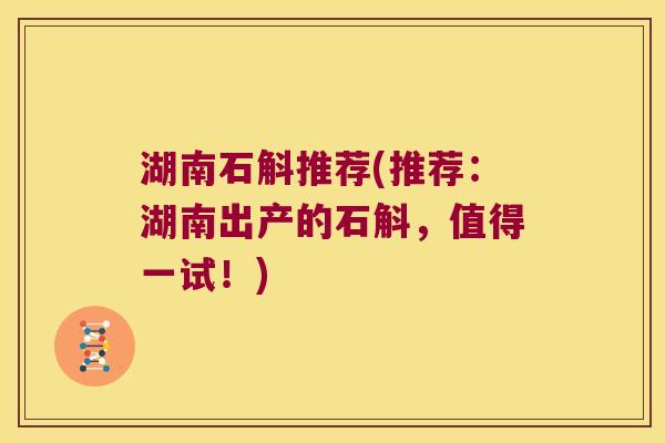 湖南石斛推荐(推荐：湖南出产的石斛，值得一试！)