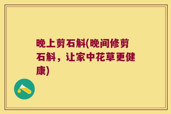 晚上剪石斛(晚间修剪石斛，让家中花草更健康)