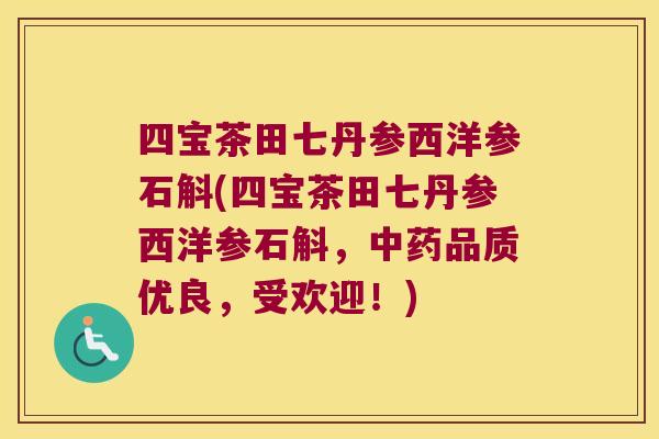 四宝茶田七丹参西洋参石斛(四宝茶田七丹参西洋参石斛，品质优良，受欢迎！)