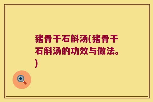 猪骨干石斛汤(猪骨干石斛汤的功效与做法。)