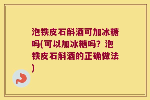 泡铁皮石斛酒可加冰糖吗(可以加冰糖吗？泡铁皮石斛酒的正确做法)