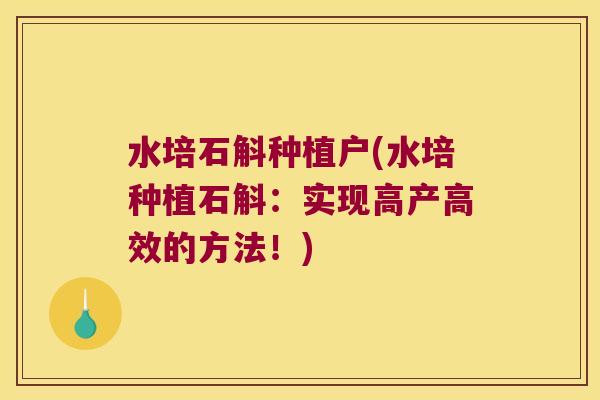 水培石斛种植户(水培种植石斛：实现高产高效的方法！)