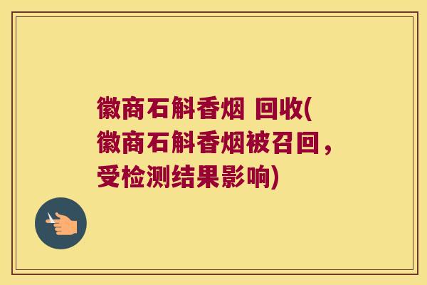 徽商石斛香烟 回收(徽商石斛香烟被召回，受检测结果影响)
