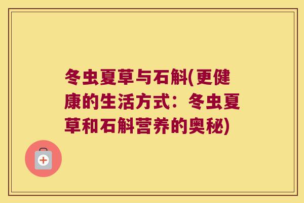 冬虫夏草与石斛(更健康的生活方式：冬虫夏草和石斛营养的奥秘)