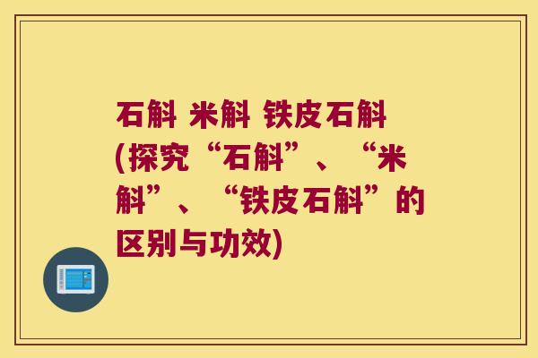 石斛 米斛 铁皮石斛(探究“石斛”、“米斛”、“铁皮石斛”的区别与功效)