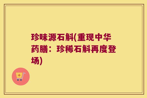 珍味源石斛(重现中华药膳：珍稀石斛再度登场)