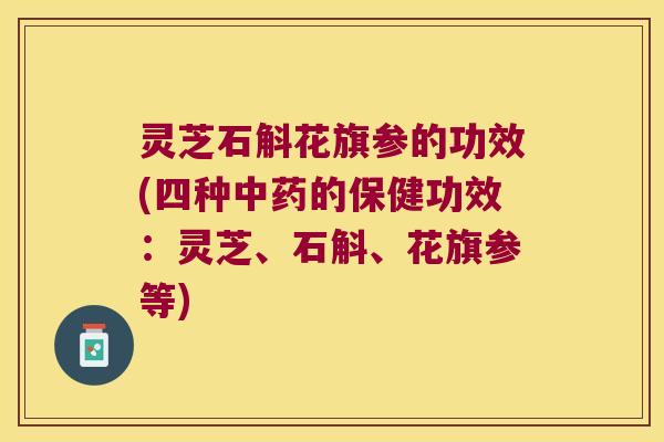 灵芝石斛花旗参的功效(四种的保健功效：灵芝、石斛、花旗参等)