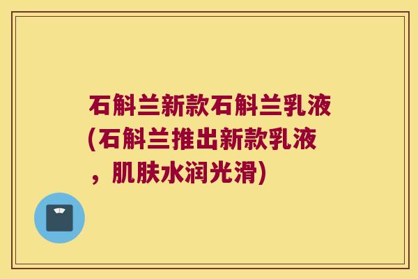 石斛兰新款石斛兰乳液(石斛兰推出新款乳液,水润光滑) 石斛兰新款石斛兰乳液(石斛兰推出新款乳液,水润光滑)