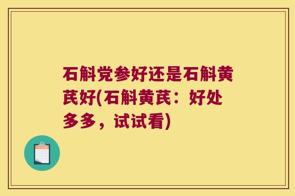 石斛党参好还是石斛黄芪好(石斛黄芪：好处多多，试试看)
