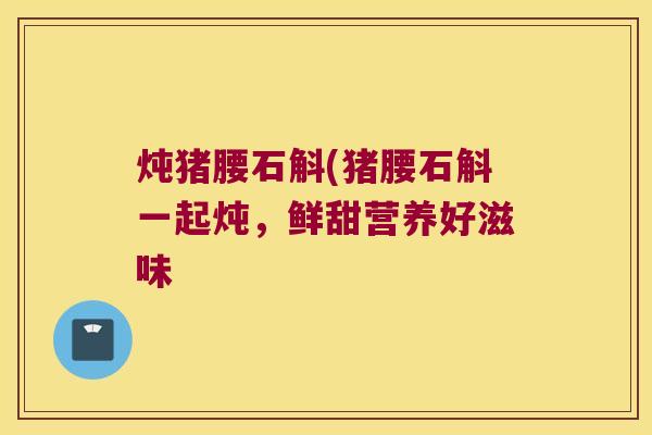 炖猪腰石斛(猪腰石斛一起炖，鲜甜营养好滋味
