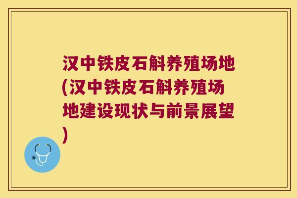 汉中铁皮石斛养殖场地(汉中铁皮石斛养殖场地建设现状与前景展望) 汉中铁皮石斛养殖场地(汉中铁皮石斛养殖场地建设现状与前景展望)