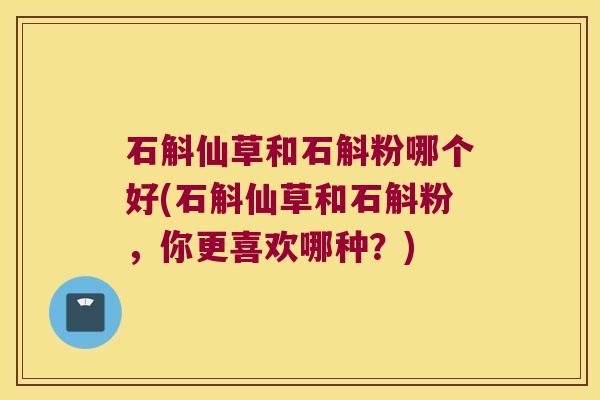 石斛仙草和石斛粉哪个好(石斛仙草和石斛粉，你更喜欢哪种？)