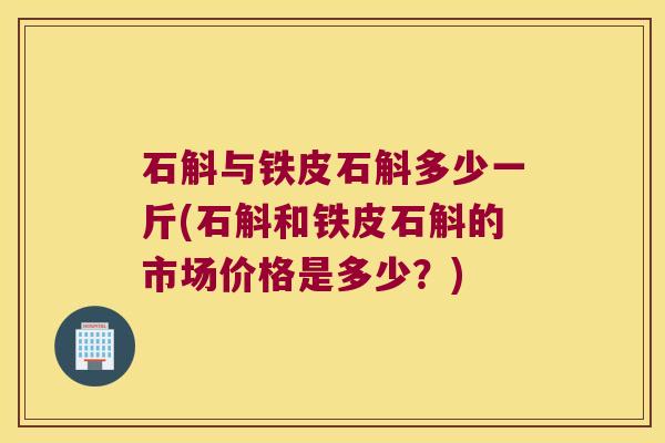 石斛与铁皮石斛多少一斤(石斛和铁皮石斛的市场价格是多少？)