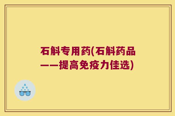 石斛专用药(石斛药品——提高免疫力佳选)