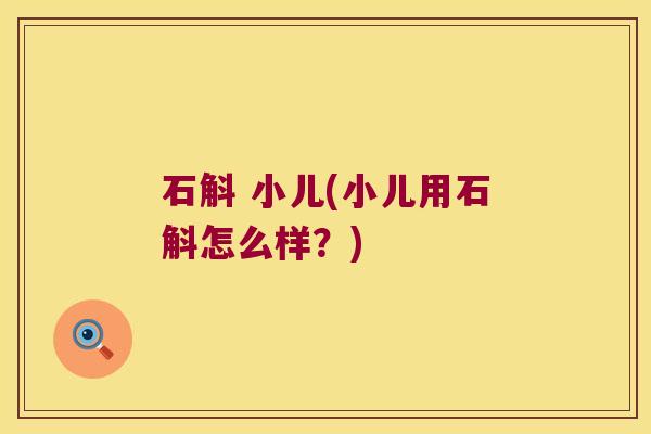 石斛 小儿(小儿用石斛怎么样?) 石斛 小儿(小儿用石斛怎么样?)