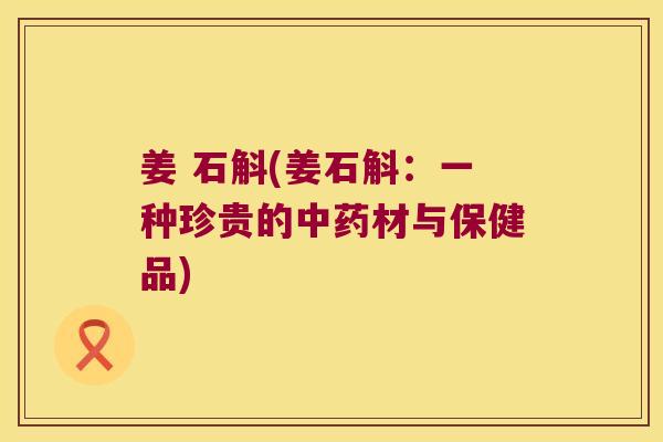 姜 石斛(姜石斛：一种珍贵的中药材与保健品)