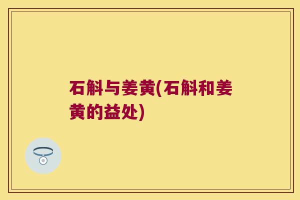 石斛与姜黄(石斛和姜黄的益处) 石斛与姜黄(石斛和姜黄的益处)