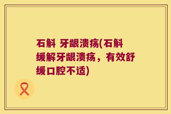 石斛 牙龈溃疡(石斛缓解牙龈溃疡，有效舒缓口腔不适)