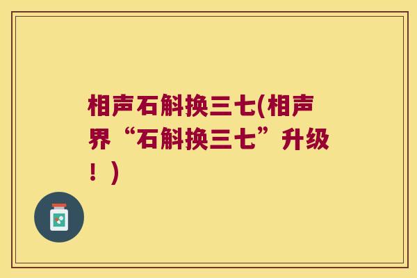相声石斛换三七(相声界“石斛换三七”升级！)