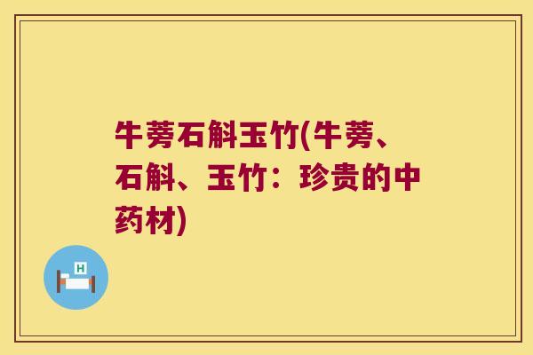 牛蒡石斛玉竹(牛蒡、石斛、玉竹：珍贵的中药材)