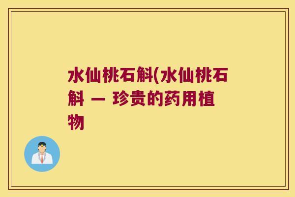 水仙桃石斛(水仙桃石斛 — 珍贵的药用植物