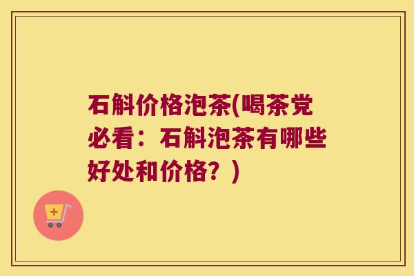 石斛价格泡茶(喝茶党必看：石斛泡茶有哪些好处和价格？)