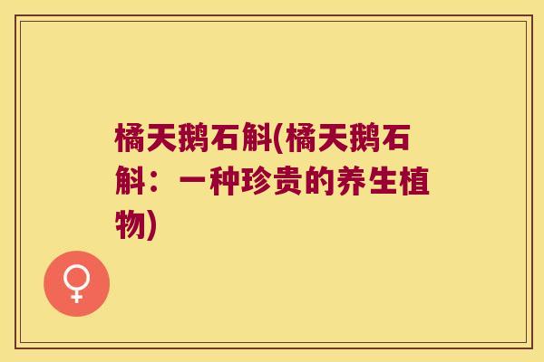 橘天鹅石斛(橘天鹅石斛：一种珍贵的养生植物)