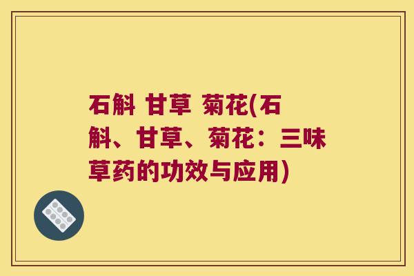 石斛 甘草 菊花(石斛、甘草、菊花：三味草药的功效与应用)