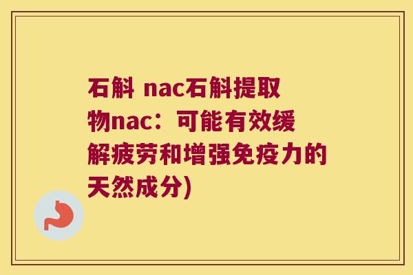 石斛 nac石斛提取物nac：可能有效缓解疲劳和增强免疫力的天然成分)
