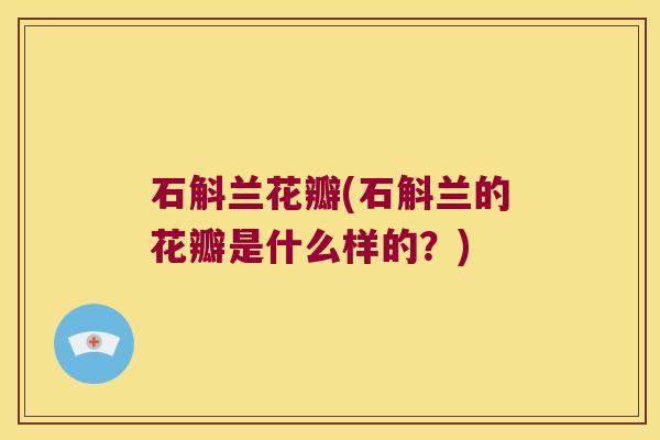 石斛兰花瓣(石斛兰的花瓣是什么样的？)