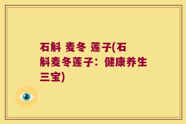 石斛 麦冬 莲子(石斛麦冬莲子：健康养生三宝)
