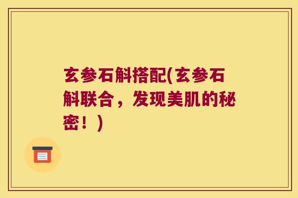 玄参石斛搭配(玄参石斛联合，发现美肌的秘密！)