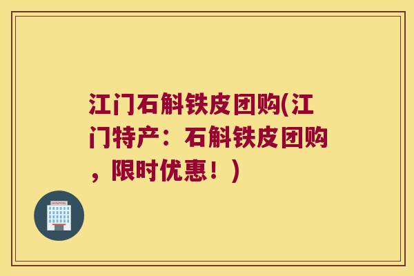 江门石斛铁皮团购(江门特产：石斛铁皮团购，限时优惠！)
