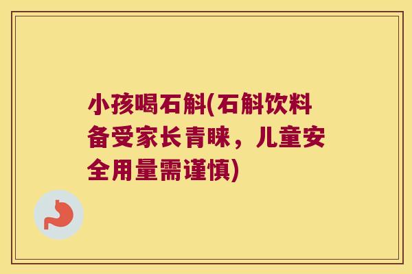 小孩喝石斛(石斛饮料备受家长青睐，儿童安全用量需谨慎)
