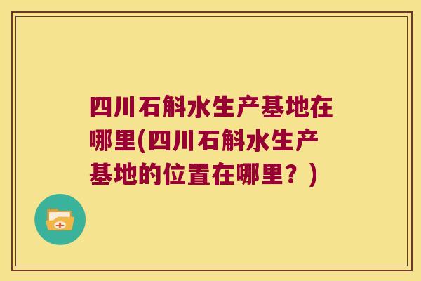 四川石斛水生产基地在哪里(四川石斛水生产基地的位置在哪里？)