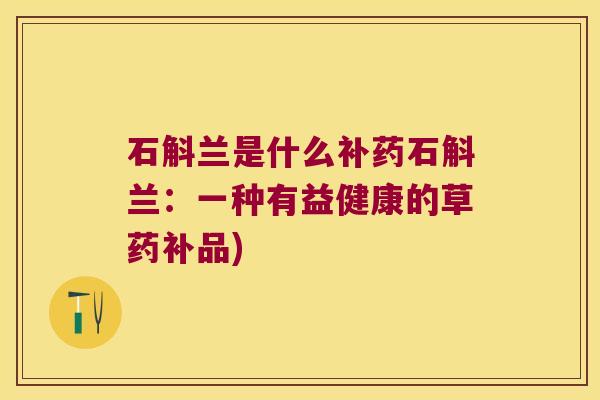 石斛兰是什么补药石斛兰:一种有益健康的草药补品) 石斛兰是什么补药石斛兰:一种有益健康的草药补品)