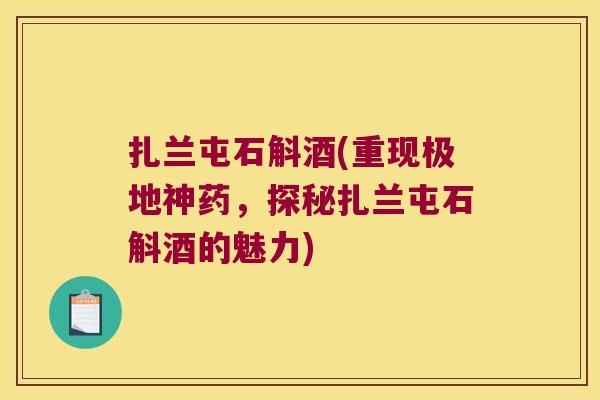 扎兰屯石斛酒(重现极地神药，探秘扎兰屯石斛酒的魅力)