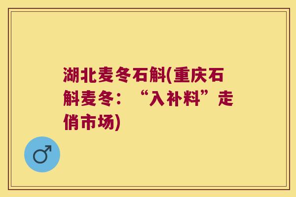 湖北麦冬石斛(重庆石斛麦冬：“入补料”走俏市场)