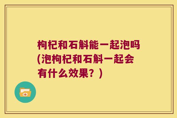枸杞和石斛能一起泡吗(泡枸杞和石斛一起会有什么效果？)