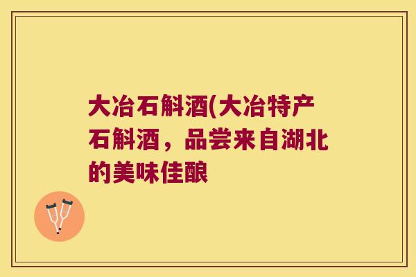 大冶石斛酒(大冶特产石斛酒，品尝来自湖北的美味佳酿